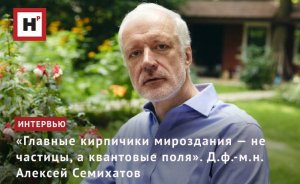 «ГЛАВНЫЕ КИРПИЧИКИ МИРОЗДАНИЯ — НЕ ЧАСТИЦЫ, А КВАНТОВЫЕ ПОЛЯ». Д.Ф.-М.Н. АЛЕКСЕЙ СЕМИХАТОВ