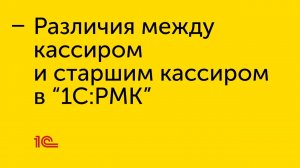 Различия между кассиром и старшим кассиром в "1С:РМК"