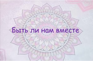 Быть ли нам вместе