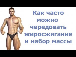 Как часто можно чередовать жиросжигание и набор массы