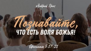 Познавайте, что есть воля Божья! Ефесянам 5:17-21; Андрей Орос