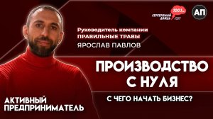 Производство с нуля: миф или реальность? | Ярослав Павлов, руководитель компании «Правильные травы»