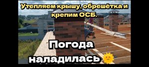 Утепляем крышу, обрешётка и крепим ОСБ. Погода наладилась.