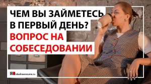 А чем Вы займитесь в свой первый рабочий день?