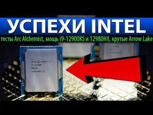 УСПЕХИ INTEL: тесты Arc Alchemist, мощь i9-12900KS и 12980HX, крутые Arrow Lake