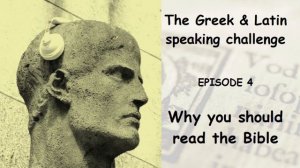 The Greek & Latin speaking challenge - Episode 4 - Why you should read the Bible