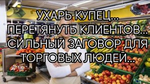 УХАРЬ КУПЕЦ...ПЕРЕТЯНУТЬ КЛИЕНТОВ...СИЛЬНЫЙ ЗАГОВОР ДЛЯ ТОРГОВЫХ ЛЮДЕЙ...