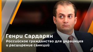 Генри Сардарян. Российское гражданство для украинцев и расширение санкций