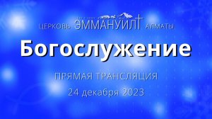 Богослужение 24 декабря 2023 – Церковь Эммануил г. Алматы (прямая трансляция)