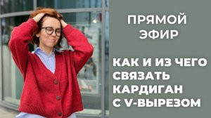 ПРЯМОЙ ЭФИР: Как и из чего связать кардиган с V-вырезом