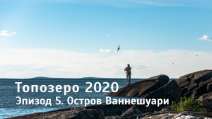 Топозеро 2020. Эпизод 5. Остров Ваннешуари.