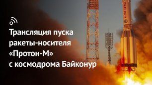 Трансляция пуска ракеты-носителя «Протон-М» с космодрома Байконур