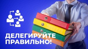 Делегируйте правильно! (Видео 16)