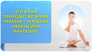 Что к нам приходит во время практик – реальные образы или фантазии?