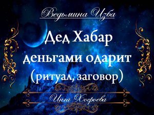 ДЕД ХАБАР ДЕНЬГАМИ ОДАРИТ (ритуал, заговор) Инга Хосроева ВЕДЬМИНА ИЗБА