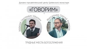 Проект «Говорим». Трудные места богослужения. Встреча с Алексеем Сергеевичем Кашкиным