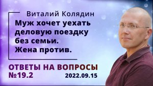 Ответы на вопросы №19.2 Муж хочет уехать деловую поездку без семьи. Жена против. Виталий Колядин. 20