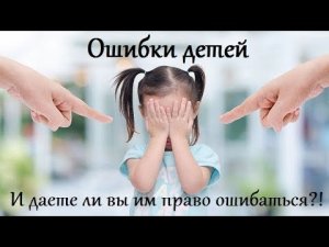 ОШИБКИ ДЕТЕЙ И ДАЁТЕ ЛИ ВЫ ДЕТЯМ ПРАВО ОШИБАТЬСЯ