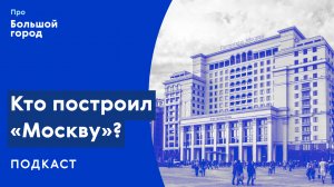 Кто построил «Москву»? | Подкаст «Про Большой город»