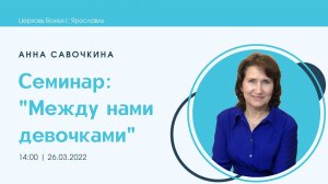 Семинар "Между нами девочками" - Анна Савочкина - 26.03.2022