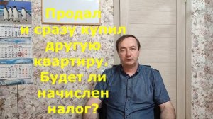 ВОПРОС: Продал и сразу купил другую квартиру Буду ли платить налог?