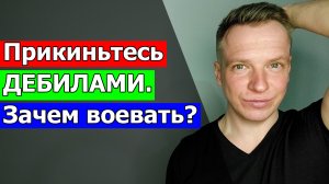 Прикиньтесь ДЕБИЛАМИ. Зачем воевать?