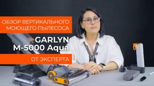 Подробный обзор вертикального моющего пылесоса GARLYN M-5000 AQUA от технического эксперта