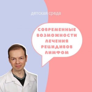 ДЕТСКАЯ СРЕДА "СОВРЕМЕННЫЕ ВОЗМОЖНОСТИ ЛЕЧЕНИЯ РЕЦИДИВОВ ЛИМФОМ" часть 1