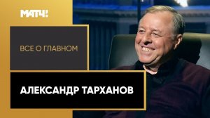 «Все о главном». Александр Тарханов