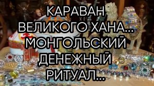 КАРАВАН ВЕЛИКОГО ХАНА...МОНГОЛЬСКИЙ ДЕНЕЖНЫЙ РИТУАЛ...