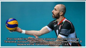 Сергей Тетюхин закончил с волейболом победой с «Белогорьем» в Кубке ЕКВ