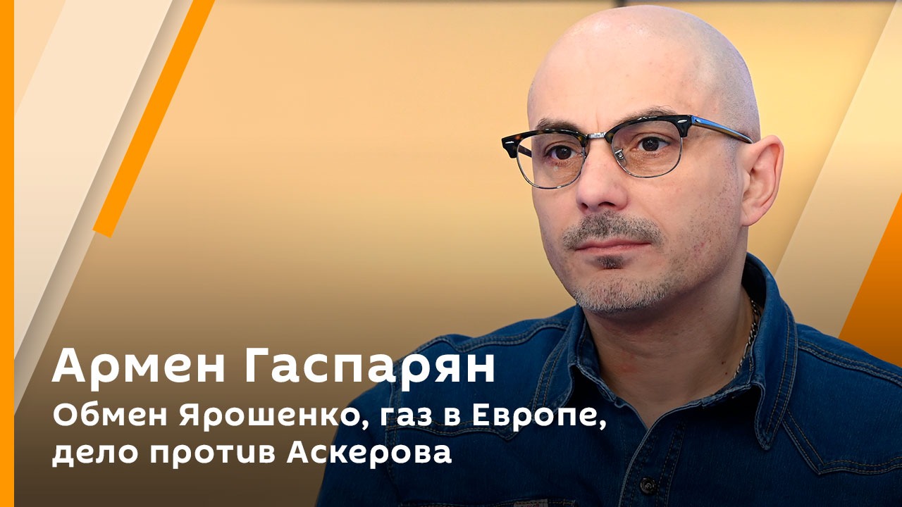 Армен Гаспарян. Обмен Ярошенко, газ в Европе, дело против Аскерова