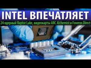 INTEL ВПЕЧАТЛЯЕТ: 24 ядерный Raptor Lake, видеокарты ARC Alchemist и Foveros Direct