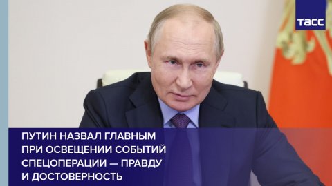 Путин назвал главным при освещении событий спецоперации – правду и достоверность