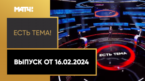 «Есть тема». Выпуск от 16.02.2024