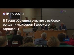 В Твери обсудили участие в выборах солдат и офицеров Тверского гарнизона (ОТР)