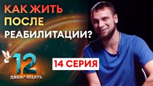 КАК ЖИТЬ ПОСЛЕ РЕАБИЛИТАЦИИ? ДВЕНАДЦАТЬ. 14 СЕРИЯ