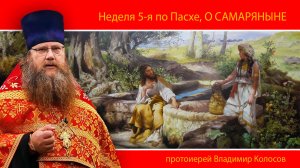 ПРОПОВЕДЬ. Неделя 5-я по Пасхе, о самаряныне, прот. Владимир Колосов, 2024.