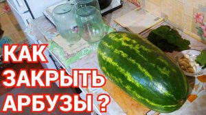 Как закрыть на зиму арбузы в банках ?