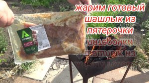 жарим ГОТОВЫЙ ШАШЛЫК ИЗ ПЯТЕРОЧКИ,полуфабрикат мелкокусковой бескостный,ШАШЛЫК КЛАССИЧЕСКИЙ