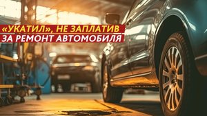 «Укатил», не заплатив за ремонт автомобиля.