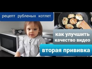 Как улучшить качество видео. Вторая прививка. Рецепт рубленных котлет.