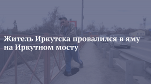 Житель Иркутска провалился в яму на Иркутном мосту