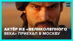 Актер из "Великолепного века" приехал в Москву - Москва 24