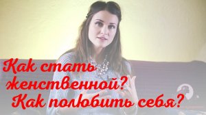 Как стать женственной? Как полюбить себя?