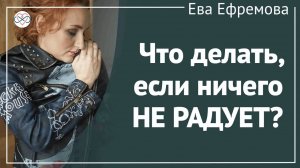 Что делать, если ничего не радует, нет желаний и накатывает тоска? (Рассказывает Ева Ефремова)