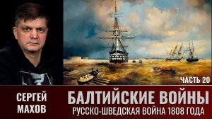 Сергей Махов. Балтийские войны. Ч. 20. Русско-шведская война 1808 года и бои с англичанами