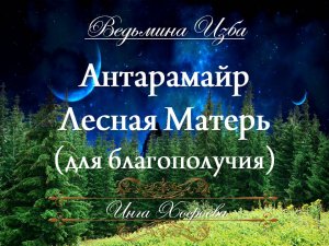 АНТАРАМАЙР... ЛЕСНАЯ МАТЕРЬ… ДЛЯ БЛАГОПОЛУЧИЯ… Инга Хосроева ВЕДЬМИНА ИЗБА