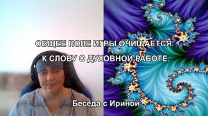 ОБЩЕЕ ПОЛЕ ИГРЫ ОЧИЩАЕТСЯ. К СЛОВУ О ДУХОВНОЙ РАБОТЕ. Беседа с Ириной