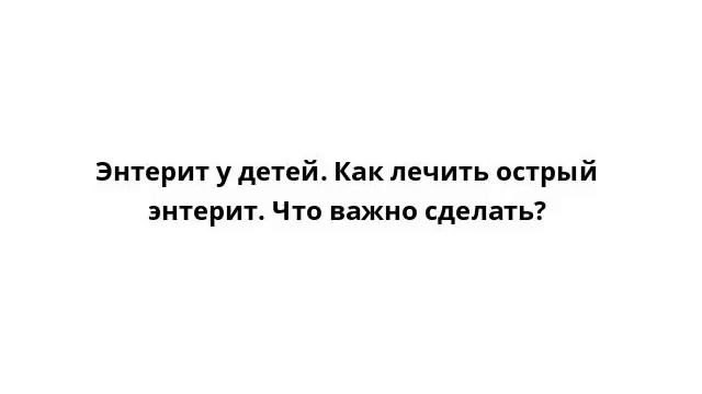 Энтерит у детей. Как лечить острый энтерит. Что важно сделать?